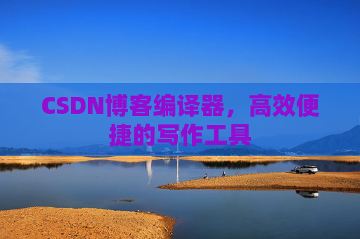 CSDN博客编译器，高效便捷的写作工具